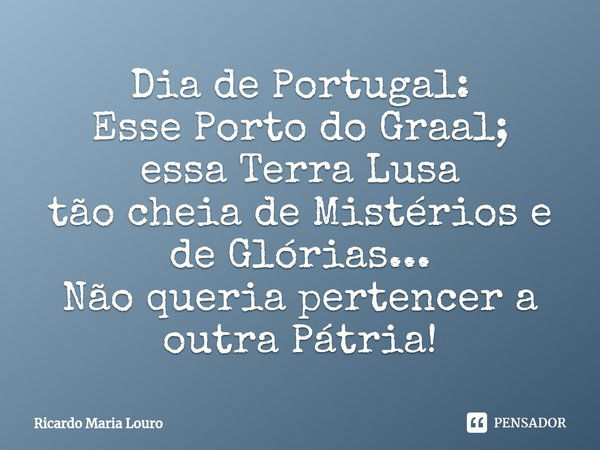 ⁠Dia de Portugal:
Esse Porto do Graal;
essa Terra Lusa
tão cheia de Mistérios e de Glórias...
Não queria pertencer a outra Pátria!... Frase de Ricardo Maria Louro.