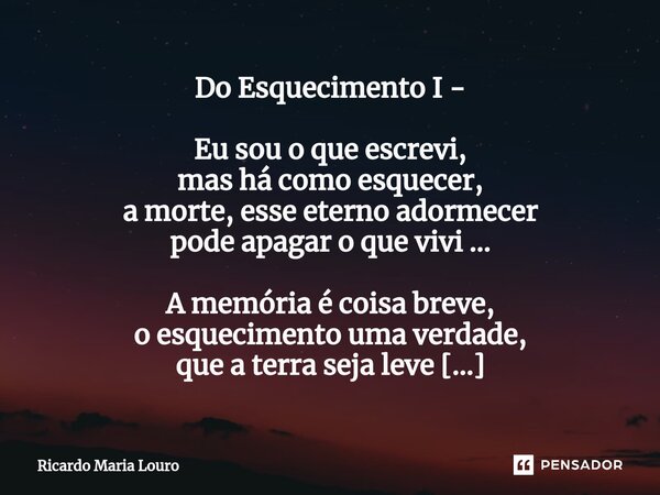 ⁠Do Esquecimento I - Eu sou o que escrevi, mas há como esquecer, a morte, esse eterno adormecer pode apagar o que vivi ... A memória é coisa breve, o esquecimen... Frase de Ricardo Maria Louro.