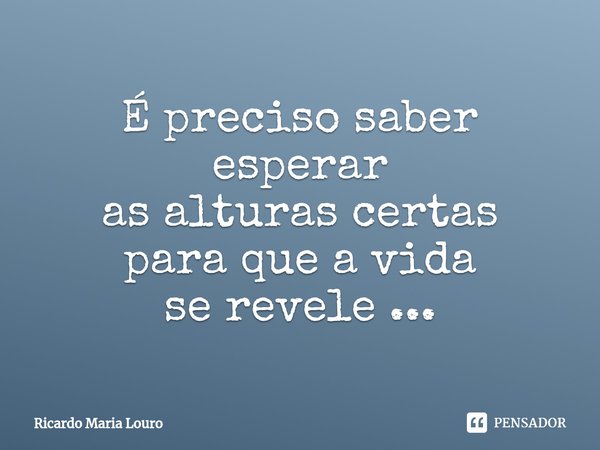 ⁠É preciso saber esperar
as alturas certas
para que a vida
se revele ...... Frase de Ricardo Maria Louro.