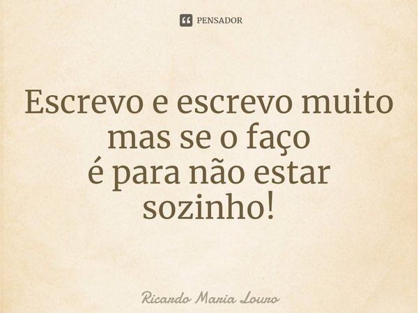 ⁠Escrevo e escrevo muito
mas se o faço
é para não estar sozinho!... Frase de Ricardo Maria Louro.