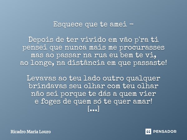 Esquece que te amei - Depois de ter vivido em vão p'ra ti pensei que nunca mais me procurasses mas ao passar na rua eu bem te vi, ao longe, na distância em que... Frase de Ricardo Maria Louro.