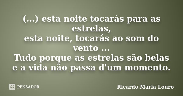 (...) esta noite tocarás para as estrelas, esta noite, tocarás ao som do vento ... Tudo porque as estrelas são belas e a vida não passa d'um momento.... Frase de Ricardo Maria Louro.