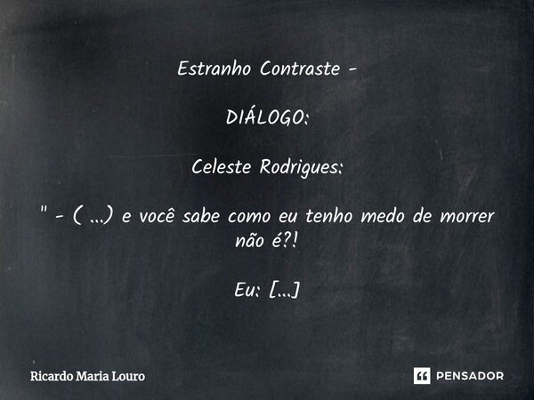 ⁠Estranho Contraste - DIÁLOGO: Celeste Rodrigues: " - ( ...) e você sabe como eu tenho medo de morrer não é?! Eu: - Que estranho Celeste! A Celeste tem tan... Frase de Ricardo Maria Louro.