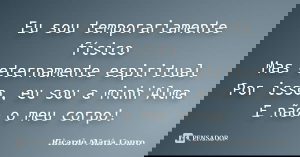Eu sou temporariamente físico Mas eternamente espiritual Por isso, eu sou a minh'Alma E não o meu corpo!... Frase de Ricardo Maria Louro.