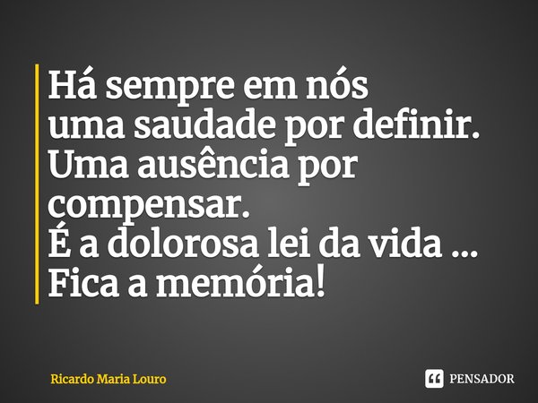 ⁠Há sempre em nós
uma saudade por definir.
Uma ausência por compensar.
É a dolorosa lei da vida ...
Fica a memória!... Frase de Ricardo Maria Louro.