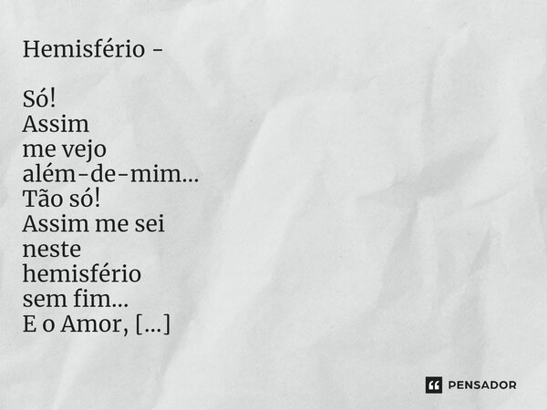 ⁠Hemisfério - Só! Assim me vejo além-de-mim... Tão só! Assim me sei neste hemisfério sem fim... E o Amor, esse, nunca o encontrei! E tanto que o esperei! Ai de ... Frase de Ricardo Maria Louro.