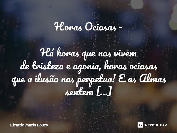 Horas Ociosas - Há horas que nos vivem de tristeza e agonia, horas ociosas que a ilusão nos perpetua! E as Almas sentem tristes agonias, frias ilusões em horas... Frase de Ricardo Maria Louro.