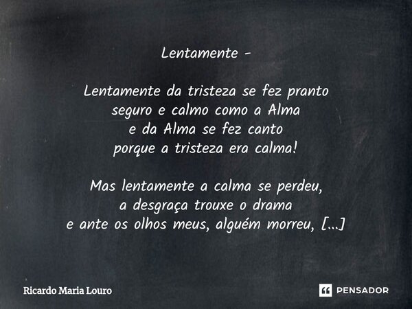 ⁠Lentamente - Lentamente da tristeza se fez pranto seguro e calmo como a Alma e da Alma se fez canto porque a tristeza era calma! Mas lentamente a calma se perd... Frase de Ricardo Maria Louro.