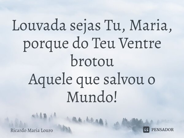 ⁠Louvada sejas Tu, Maria, porque do Teu Ventre brotou Aquele que salvou o Mundo!... Frase de Ricardo Maria Louro.