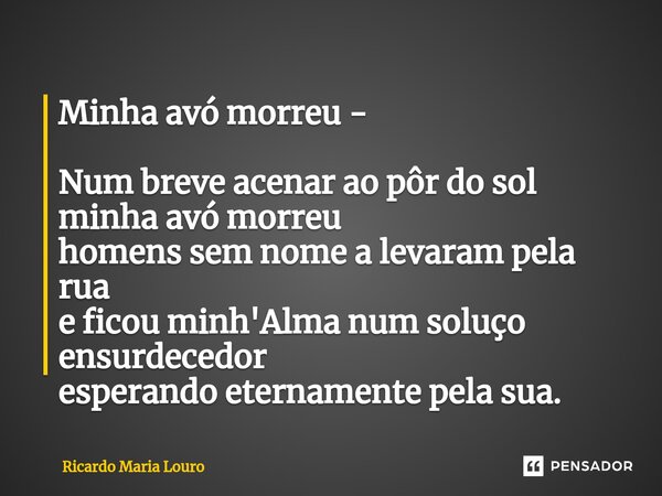 ⁠Minha avó morreu - Num breve acenar ao pôr do sol minha avó morreu homens sem nome a levaram pela rua e ficou minh'Alma num soluço ensurdecedor esperando etern... Frase de Ricardo Maria Louro.