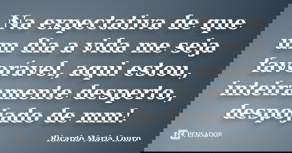Na expectativa de que um dia a vida me seja favorável, aqui estou, inteiramente desperto, despojado de mm!... Frase de Ricardo Maria Louro.