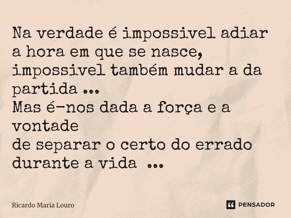 ⁠Na verdade é impossivel adiar a hora em que se nasce, impossivel também mudar a da partida ... Mas é-nos dada a força e a vontade de separar o certo do errado ... Frase de Ricardo Maria Louro.