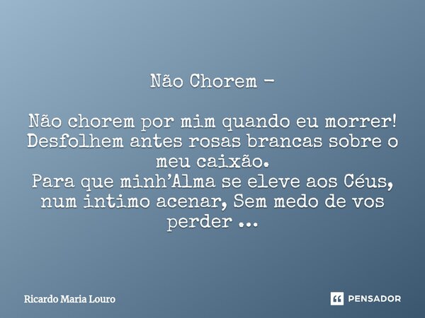 ⁠Não Chorem - Não chorem por mim quando eu morrer! Desfolhem antes rosas brancas sobre o meu caixão. Para que minh’Alma se eleve aos Céus, num intimo acenar, Se... Frase de Ricardo Maria Louro.