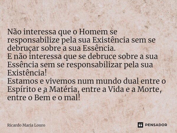 Não interessa que o Homem se responsabilize pela sua Existência sem se debruçar sobre a sua Essência. E não interessa que se debruce sobre a sua Essência sem s... Frase de Ricardo Maria Louro.