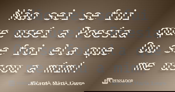 Não sei se fui que usei a Poesia Ou se foi ela que me usou a mim!... Frase de Ricardo Maria Louro.