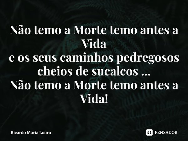 ⁠Não temo a Morte temo antes a Vida
e os seus caminhos pedregosos
cheios de sucalcos ...
Não temo a Morte temo antes a Vida!... Frase de Ricardo Maria Louro.