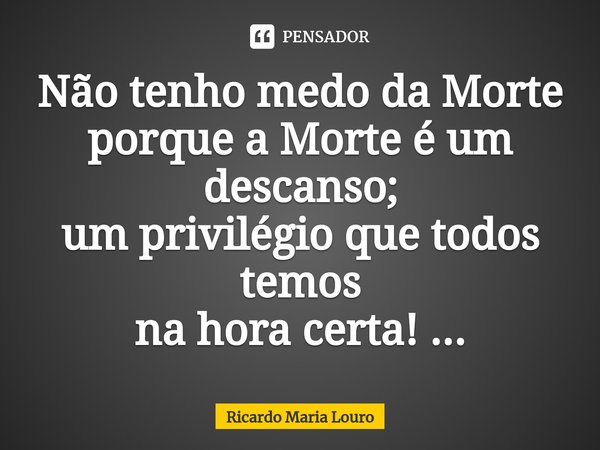 ⁠Não tenho medo da Morte
porque a Morte é um descanso;
um privilégio que todos temos
na hora certa! ...... Frase de Ricardo Maria Louro.