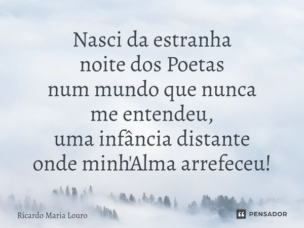 ⁠Nasci da estranha noite dos Poetas num mundo que nunca me entendeu, uma infância distante onde minh'Alma arrefeceu!... Frase de Ricardo Maria Louro.