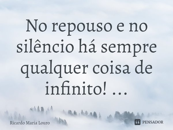 ⁠No repouso e no silêncio há sempre qualquer coisa de infinito! ...... Frase de Ricardo Maria Louro.