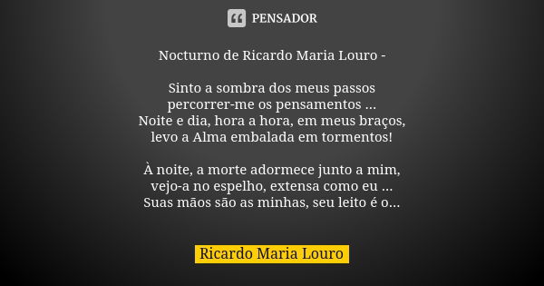 Nocturno de Ricardo Maria Louro - Sinto a sombra dos meus passos
percorrer-me os pensamentos ...
Noite e dia, hora a hora, em meus braços,
levo a Alma embalada ... Frase de Ricardo Maria Louro.