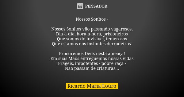 Nossos Sonhos - Nossos Sonhos vão passando vagarosos,
Dia-a-dia, hora-a-hora, prisioneiros
Que somos do invisivel, temerosos
Que estamos dos instantes derradeir... Frase de Ricardo Maria Louro.