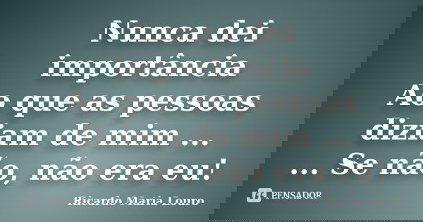 Nunca dei importância Ao que as pessoas diziam de mim ... ... Se não, não era eu!... Frase de Ricardo Maria Louro.