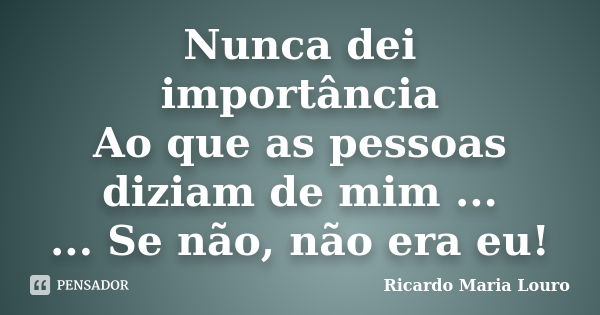 Nunca dei importância Ao que as pessoas diziam de mim ... ... Se não, não era eu!... Frase de Ricardo Maria Louro.