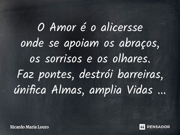 ⁠O Amor é o alicersse onde se apoiam os abraços, os sorrisos e os olhares. Faz pontes, destrói barreiras, únifica Almas, amplia Vidas ...... Frase de Ricardo Maria Louro.