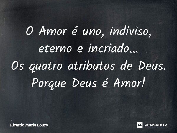 ⁠O Amor é uno, indiviso, eterno e incriado... Os quatro atributos de Deus. Porque Deus é Amor!... Frase de Ricardo Maria Louro.