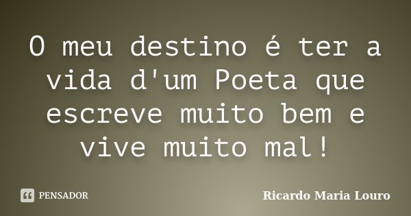 O meu destino é ter a vida d'um Poeta que escreve muito bem e vive muito mal!... Frase de Ricardo Maria Louro.
