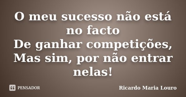 O meu sucesso não está no facto De ganhar competições, Mas sim, por não entrar nelas!... Frase de Ricardo Maria Louro.