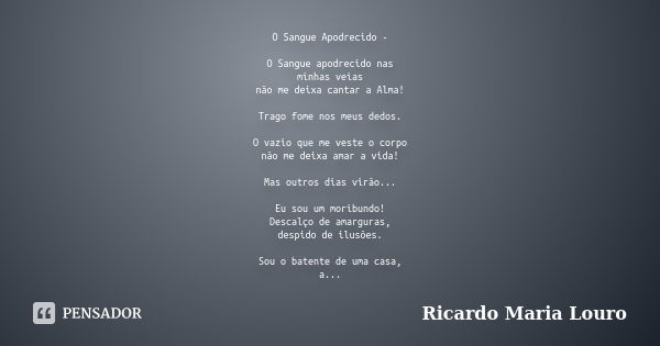 O Sangue Apodrecido - O Sangue apodrecido nas
minhas veias
não me deixa cantar a Alma! Trago fome nos meus dedos. O vazio que me veste o corpo
não me deixa amar... Frase de Ricardo Maria Louro.