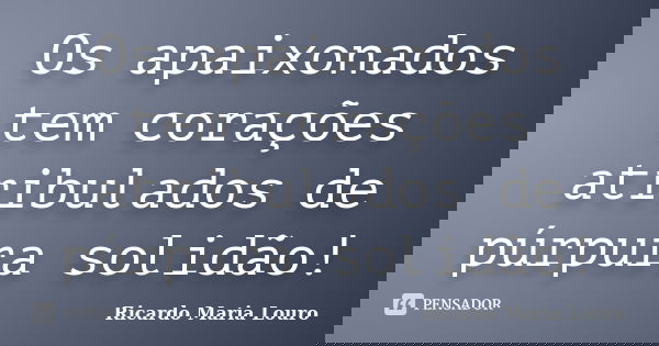 Os apaixonados tem corações atribulados de púrpura solidão!... Frase de Ricardo Maria Louro.