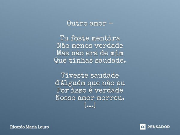 ⁠Outro amor - Tu foste mentira Não menos verdade Mas não era de mim Que tinhas saudade. Tiveste saudade d'Alguém que não eu Por isso é verdade Nosso amor morreu... Frase de Ricardo Maria Louro.