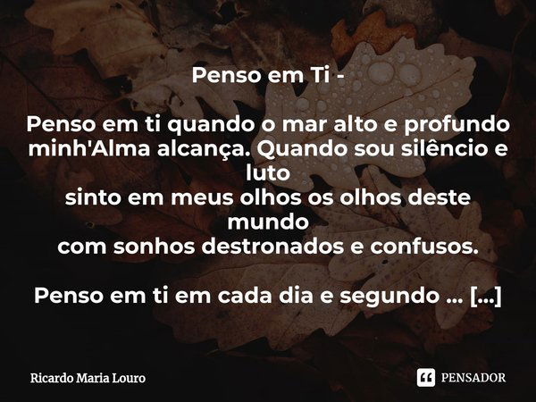 ⁠Penso em Ti - Penso em ti quando o mar alto e profundo
minh'Alma alcança. Quando sou silêncio e luto
sinto em meus olhos os olhos deste mundo
com sonhos destro... Frase de Ricardo Maria Louro.