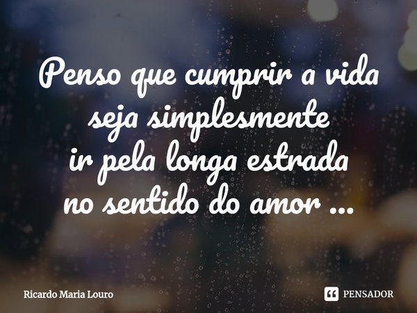 ⁠Penso que cumprir a vida
seja simplesmente
ir pela longa estrada
no sentido do amor ...... Frase de Ricardo Maria Louro.