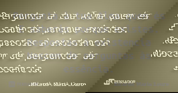 Pergunta à tua Alma quem és E saberás porque existes. Respostas à existencia Nascem de perguntas às essência.... Frase de Ricardo Maria Louro.