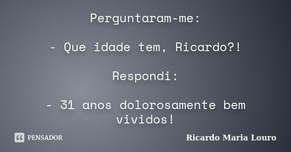 Perguntaram-me: - Que idade tem, Ricardo?! Respondi: - 31 anos dolorosamente bem vividos!... Frase de Ricardo Maria Louro.