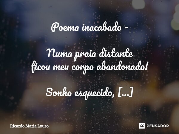 ⁠Poema inacabado - Numa praia distante ficou meu corpo abandonado! Sonho esquecido, coração afogado, naufrago perdido, abraço não dado. Numa praia longinqua fic... Frase de Ricardo Maria Louro.