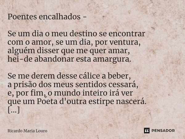 Poentes encalhados - Se um dia o meu destino se encontrar com o amor, se um dia, por ventura, alguém disser que me quer amar, hei-de abandonar esta amargura. S... Frase de Ricardo Maria Louro.