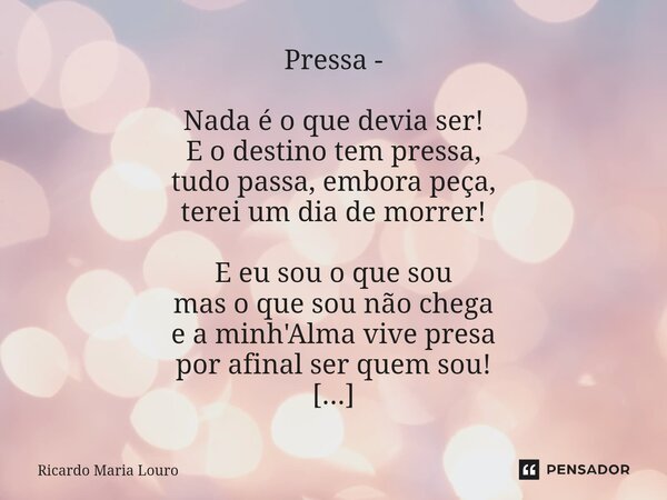 Pressa - Nada é o que devia ser! E o destino tem pressa, tudo passa, embora peça, terei um dia de morrer! E eu sou o que sou mas o que sou não chega e a minh'A... Frase de Ricardo Maria Louro.