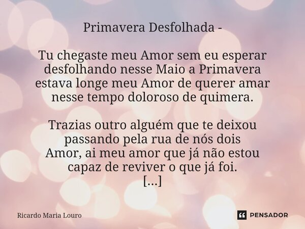 ⁠Primavera Desfolhada - Tu chegaste meu Amor sem eu esperar desfolhando nesse Maio a Primavera estava longe meu Amor de querer amar nesse tempo doloroso de quim... Frase de Ricardo Maria Louro.