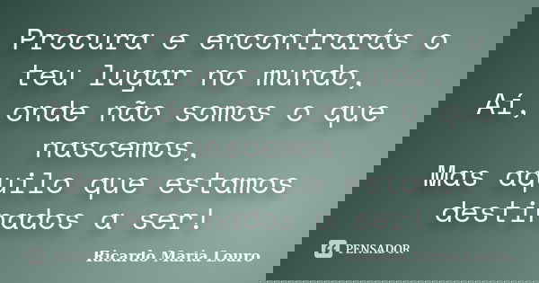Procura e encontrarás o teu lugar no mundo, Aí, onde não somos o que nascemos, Mas aquilo que estamos destinados a ser!... Frase de Ricardo Maria Louro.