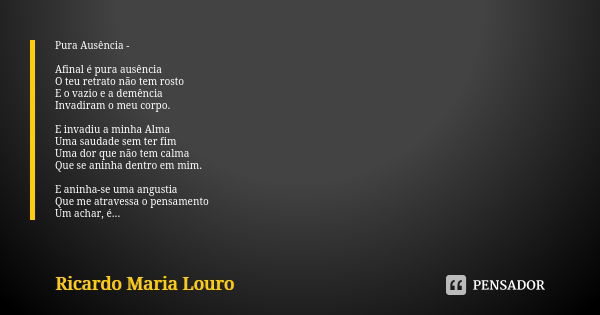 Pura Ausência - Afinal é pura ausência O teu retrato não tem rosto
E o vazio e a demência Invadiram o meu corpo. E invadiu a minha Alma
Uma saudade sem ter fim
... Frase de Ricardo Maria Louro.