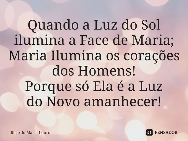 ⁠Quando a Luz do Sol ilumina a Face de Maria; Maria Ilumina os corações dos Homens! Porque só Ela é a Luz do Novo amanhecer!... Frase de Ricardo Maria Louro.