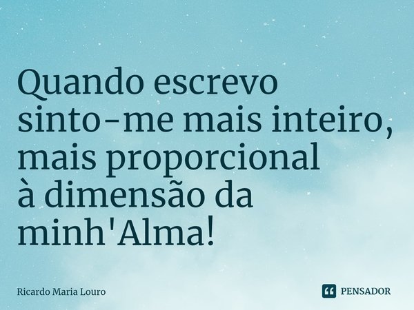 ⁠Quando escrevo
sinto-me mais inteiro,
mais proporcional
à dimensão da
minh'Alma!... Frase de Ricardo Maria Louro.