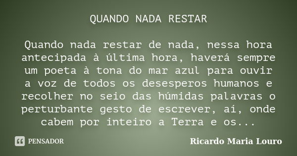 QUANDO NADA RESTAR Quando nada restar de nada, nessa hora antecipada à última hora, haverá sempre um poeta à tona do mar azul para ouvir a voz de todos os deses... Frase de Ricardo Maria Louro.