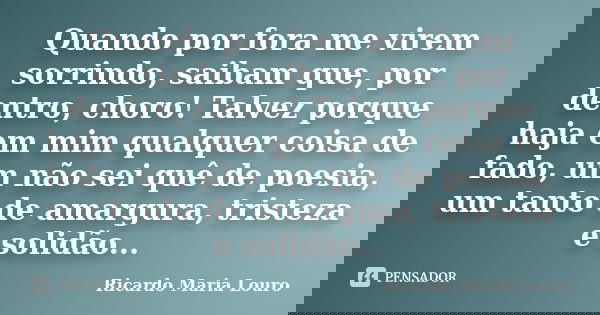 Quando por fora me virem sorrindo, saibam que, por dentro, choro! Talvez porque haja em mim qualquer coisa de fado, um não sei quê de poesia, um tanto de amargu... Frase de Ricardo Maria Louro.