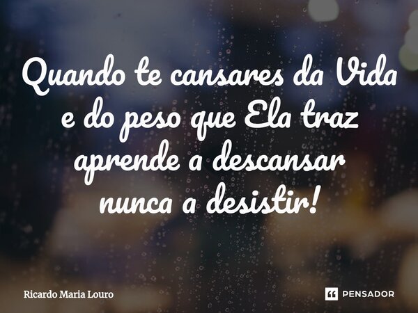 ⁠Quando te cansares da Vida e do peso que Ela traz aprende a descansar nunca a desistir!... Frase de Ricardo Maria Louro.