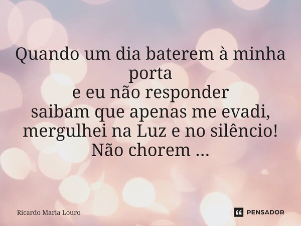⁠Quando um dia baterem à minha porta e eu não responder saibam que apenas me evadi, mergulhei na Luz e no silêncio! Não chorem ...... Frase de Ricardo Maria Louro.